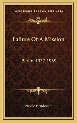 Failure Of A Mission: Berlin, 1937-1939 by Henderson, Nevile