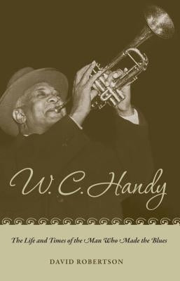 W. C. Handy: The Life and Times of the Man Who Made the Blues by Robertson, David