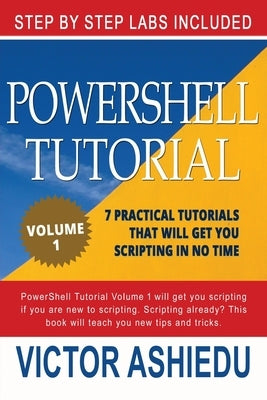Powershell Tutorial Volume 1: 7 Practical Tutorials That Will Get You Scripting In No Time by Powershell