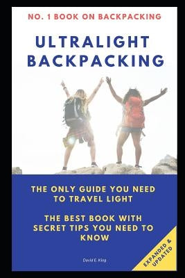Ultralight Backpacking: The Only Guide You Need to Travel Light. the Best Book with Secret Tips You Need to Know. by King, David E.