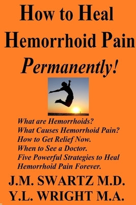 How to Heal Hemorrhoid Pain Permanently!: What are Hemorrhoids? What Causes Hemorrhoid Pain? How to Get Relief Now. When to See a Doctor. Five Powerfu by Swartz, J. M.