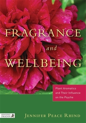 Fragrance and Wellbeing: Plant Aromatics and Their Influence on the Psyche by Peace Rhind, Jennifer Peace