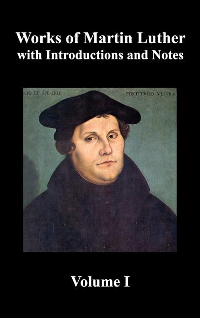 Works of Martin Luther, Volume 1. [Luther's Prefaces to His Works, the Ninety-Five Theses (Together with Related Letters), Treatise on the Holy Sacram by Luther, Martin