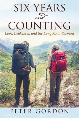 Six Years and Counting: Love, Leukemia, and the Long Road Onward by Gordon, Peter