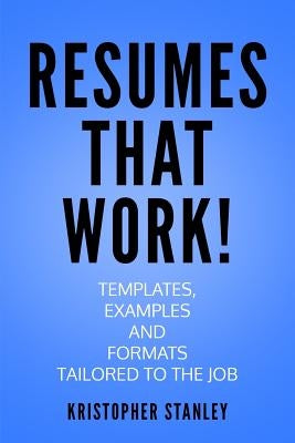 Resumes That Work!: Templates, Examples and Formats Tailored to the Job by Stanley, Kristopher