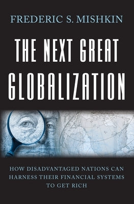 The Next Great Globalization: How Disadvantaged Nations Can Harness Their Financial Systems to Get Rich by Mishkin, Frederic S.