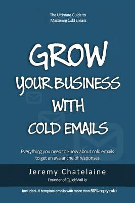 Grow your business with cold emails: Everything you need to know about cold emails to get an avalanche of responses by Chatelaine, Jeremy
