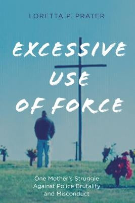Excessive Use of Force: One Mother's Struggle Against Police Brutality and Misconduct by Prater, Loretta P.