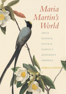 Maria Martin's World: Art & Science, Faith & Family in Audubon's America by Lindsay, Debra J.