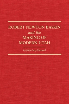 Robert Newton Baskin and the Making of Modern Utah, 37 by Maxwell, John Gary