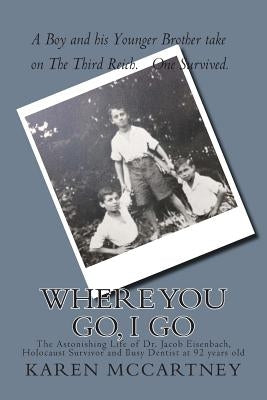 Where You Go, I Go: The Astonishing Life of Dr. Jacob Eisenbach, Holocaust Survivor and 92-year-old Full-Time Dentist by McCartney, Karen