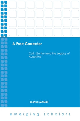 A Free Corrector: Colin Gunton and the Legacy of Augustine by McNall, Joshua