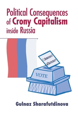 Political Consequences of Crony Capitalism Inside Russia by Sharafutdinova, Gulnaz