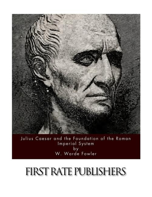 Julius Caesar and the Foundation of the Roman Imperial System by Fowler, W. Warde