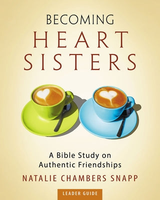 Becoming Heart Sisters - Women's Bible Study Leader Guide: A Bible Study on Authentic Friendships by Snapp, Natalie Chambers