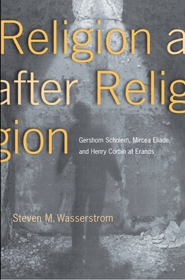 Religion After Religion: Gershom Scholem, Mircea Eliade, and Henry Corbin at Eranos by Wasserstrom, Steven M.
