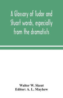A glossary of Tudor and Stuart words, especially from the dramatists by W. Skeat, Walter