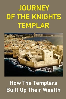 Journey Of The Knights Templar: How The Templars Built Up Their Wealth: The Knights Templar Treasure Found by Tuman, Sid