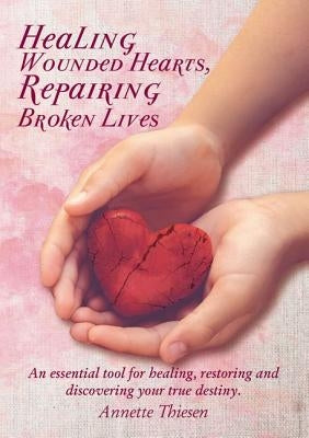 Healing Wounded Hearts, Repairing Broken Lives: An Essential Tool for Healing, Restoring and Discovering Your True Destiny. by Thiesen, Annette