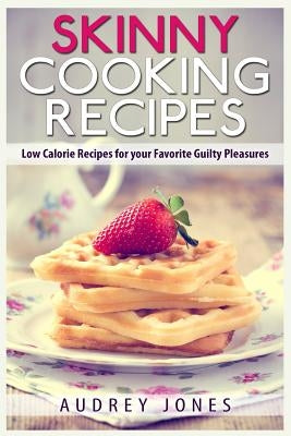 Skinny Cooking Recipes: Low calorie recipes for your favorite guilty pleasures by Jones, Audrey