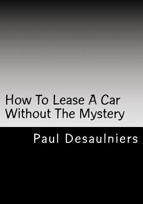 How To Lease A Car Without The Mystery by Desaulniers, Paul R.