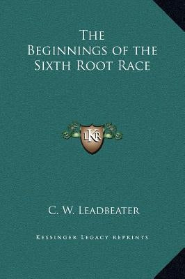 The Beginnings of the Sixth Root Race by Leadbeater, C. W.
