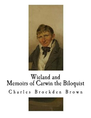 Wieland; Or The Transformation and Memoirs of Carwin the Biloquist: Memoirs of Carwin the Biloquist by Brown, Charles Brockden