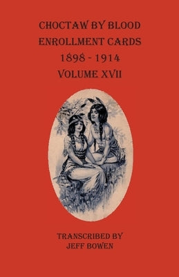 Choctaw By Blood Enrollment Cards 1898-1914 Volume XVII by Bowen, Jeff