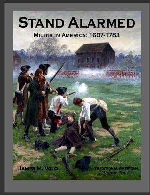 Stand Alarmed, Militia in America: 1607 - 1783 by Volo, James M.