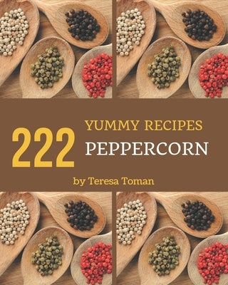 222 Yummy Peppercorn Recipes: Not Just a Yummy Peppercorn Cookbook! by Toman, Teresa