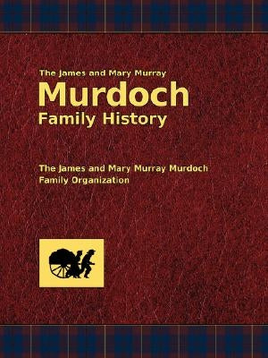 The James and Mary Murray Murdoch Family History by Murdoch, Dallas E.