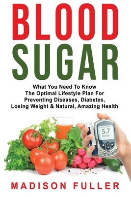 Blood Sugar: What You Need To Know, The Optimal Lifestyle Plan For Preventing Diseases, Diabetes, Losing Weight & Natural, Amazing by Fuller, Madison