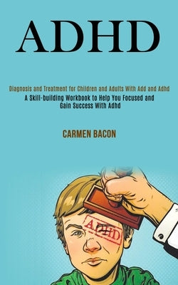 Adhd: Diagnosis and Treatment for Children and Adults With Add and Adhd (A Skill-building Workbook to Help You Focused and G by Bacon, Carmen