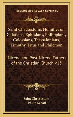 Saint Chrysostom's Homilies on Galatians, Ephesians, Philippians, Colossians, Thessalonians, Timothy, Titus and Philemon: Nicene and Post-Nicene Fathe by Saint Chrysostom