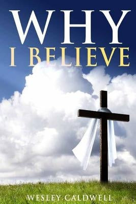 Why I Believe by Caldwell, Wesley