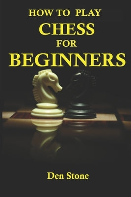 How to play chess for beginners: the complete guide to learning the most famous board game in the world, for beginners by Stone, Den