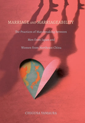 Marriage and Marriageability: The Practices of Matchmaking Between Men from Japan and Women from Northeast China by Yamaura, Chigusa