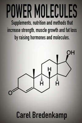 Power Molecules: Supplements, nutrition and methods that increase strength, muscle growth and fat loss by raising hormones and molecule by Bredenkamp, Carel