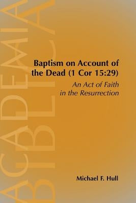 Baptism on Account of the Dead (1 Cor 15: 29): An Act of Faith in the Resurrection by Hull, Michael F.