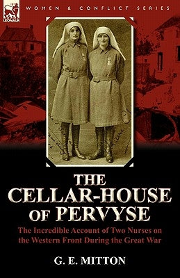 The Cellar-House of Pervyse: The Incredible Account of Two Nurses on the Western Front During the Great War by Mitton, G. E.