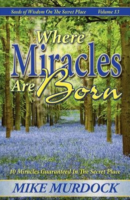 Where Miracles Are Born (Seeds Of Wisdom on The Secret Place, Volume 13) by Murdock, Mike