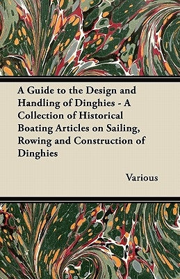 A Guide to the Design and Handling of Dinghies - A Collection of Historical Boating Articles on Sailing, Rowing and Construction of Dinghies by Various