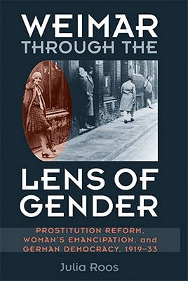 Weimar Through the Lens of Gender: Prostitution Reform, Woman's Emancipation, and German Democracy, 1919-33 by Roos, Julia