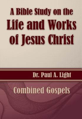 A Bible Study on the Life and Works of Jesus Christ by Light, Paul a.