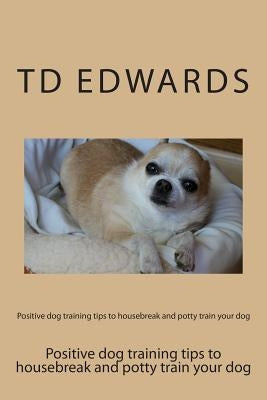 Positive dog training tips to housebreak and potty train your dog: How to train your dogs in easy steps by Edwards, Td