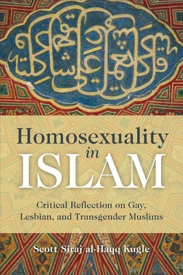 Homosexuality in Islam: Critical Reflection on Gay, Lesbian, and Transgender Muslims by Kugle, Scott Siraj Al-Haqq