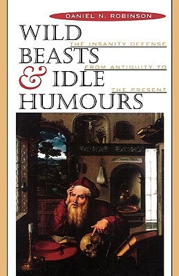 Wild Beasts and Idle Humors: The Insanity Defense from Antiquity to the Present by Robinson, Daniel N.