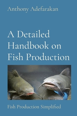 A Detailed Handbook on Fish Production: Fish Production Simplified by Adefarakan, Anthony O.