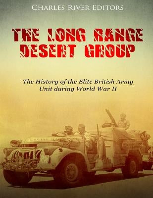 The Long Range Desert Group: The History of the Elite British Army Unit during World War II by Charles River Editors