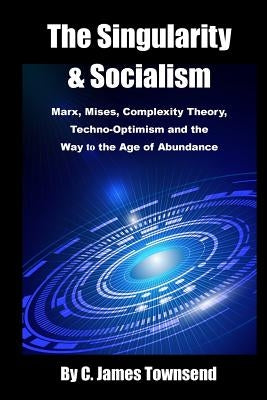 The Singularity and Socialism: Marx, Mises, Complexity Theory, Techno-Optimism and the Way to the Age of Abundance by Townsend, C. James